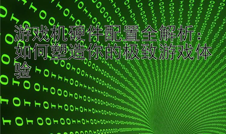 游戏机硬件配置全解析：如何塑造你的极致游戏体验